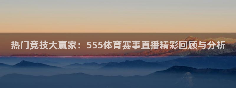 热门竞技大赢家：555体育赛事直播精彩回顾与分析