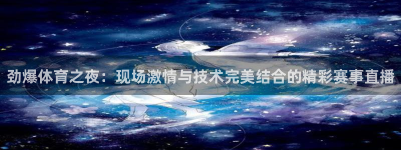 劲爆体育之夜：现场激情与技术完美结合的精彩赛事直播