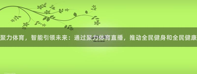聚力体育，智能引领未来：通过聚力体育直播，推动全民健身和全民健康