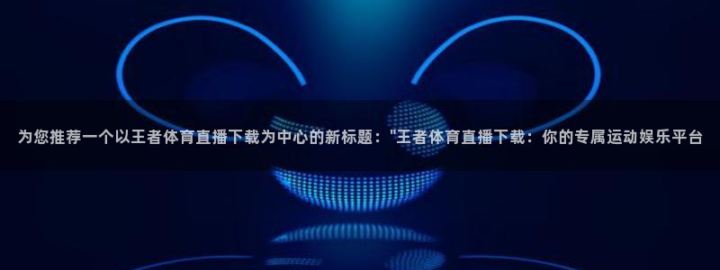 为您推荐一个以王者体育直播下载为中心的新标题：\