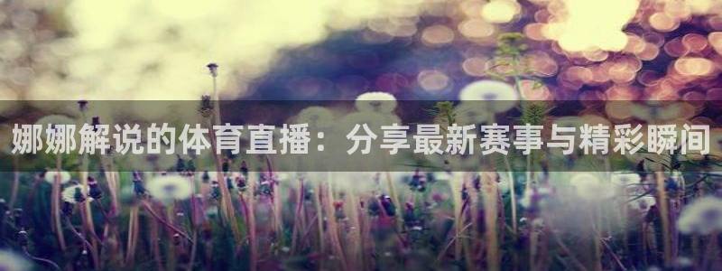 娜娜解说的体育直播：分享最新赛事与精彩瞬间